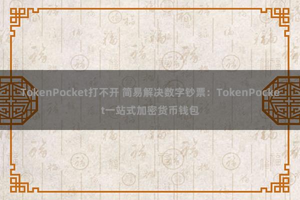 TokenPocket打不开 简易解决数字钞票：TokenPocket一站式加密货币钱包