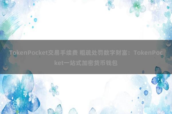 TokenPocket交易手续费 粗疏处罚数字财富：TokenPocket一站式加密货币钱包