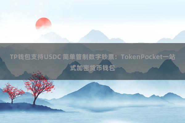 TP钱包支持USDC 简单管制数字钞票：TokenPocket一站式加密货币钱包