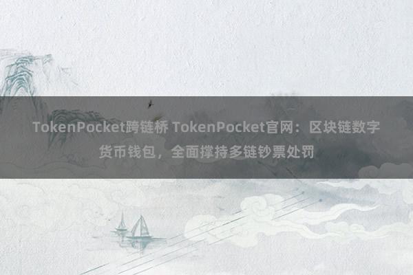 TokenPocket跨链桥 TokenPocket官网：区块链数字货币钱包，全面撑持多链钞票处罚